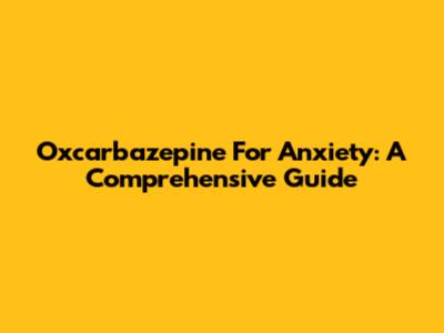 Oxcarbazepine For Anxiety: A Comprehensive Guide