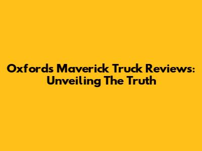Oxford's Maverick Truck Reviews: Unveiling The Truth