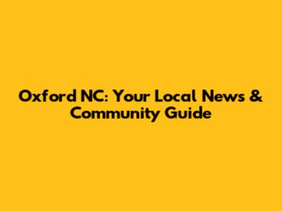 Oxford NC: Your Local News & Community Guide