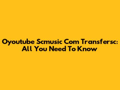 Oyoutube Scmusic Com Transfersc: All You Need To Know