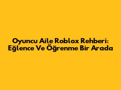 Oyuncu Aile Roblox Rehberi: Eğlence Ve Öğrenme Bir Arada