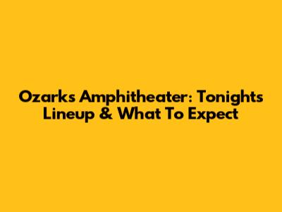 Ozarks Amphitheater: Tonight's Lineup & What To Expect