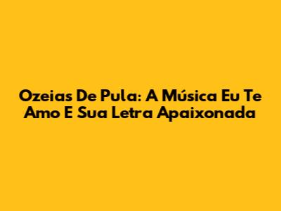 Ozeias De Pula: A Música 'Eu Te Amo' E Sua Letra Apaixonada