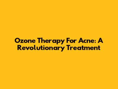 Ozone Therapy For Acne: A Revolutionary Treatment