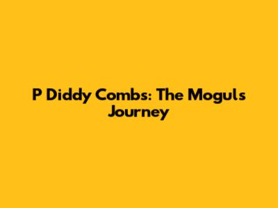 P Diddy Combs: The Mogul's Journey