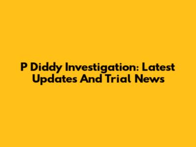P Diddy Investigation: Latest Updates And Trial News