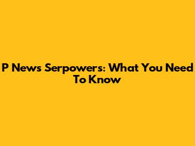 P News Serpowers: What You Need To Know