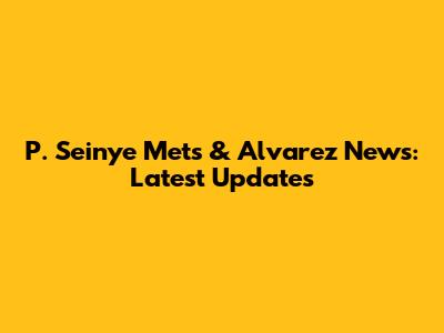 P. Seinye Mets & Alvarez News: Latest Updates