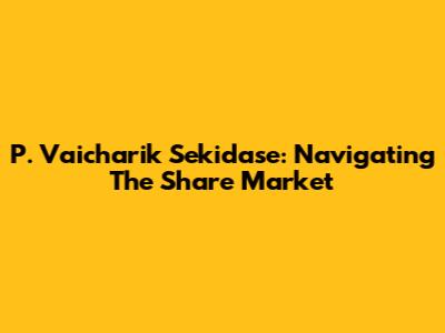 P. Vaicharik Sekidase: Navigating The Share Market