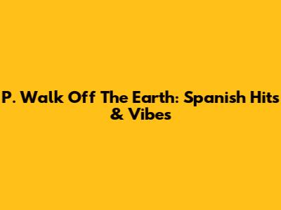 P. Walk Off The Earth: Spanish Hits & Vibes