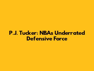 P.J. Tucker: NBA's Underrated Defensive Force