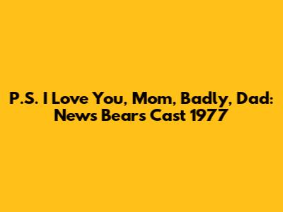 P.S. I Love You, Mom, Badly, Dad: News Bears Cast 1977