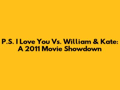 P.S. I Love You Vs. William & Kate: A 2011 Movie Showdown