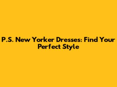 P.S. New Yorker Dresses: Find Your Perfect Style
