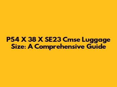 P54 X 38 X SE23 Cmse Luggage Size: A Comprehensive Guide