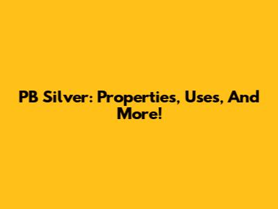 PB Silver: Properties, Uses, And More!