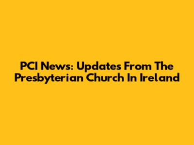 PCI News: Updates From The Presbyterian Church In Ireland
