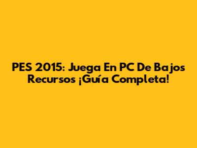 PES 2015: Juega En PC De Bajos Recursos ¡Guía Completa!
