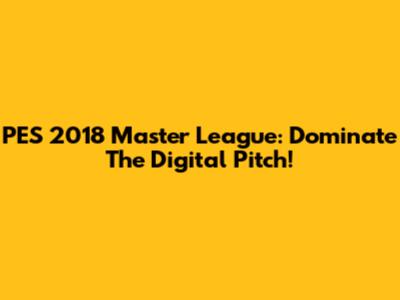 PES 2018 Master League: Dominate The Digital Pitch!