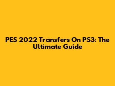 PES 2022 Transfers On PS3: The Ultimate Guide