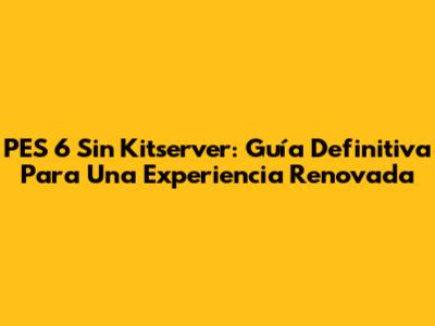 PES 6 Sin Kitserver: Guía Definitiva Para Una Experiencia Renovada