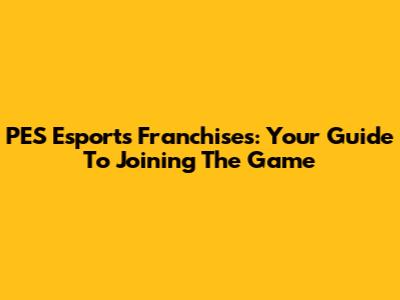 PES Esports Franchises: Your Guide To Joining The Game