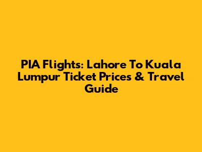 PIA Flights: Lahore To Kuala Lumpur Ticket Prices & Travel Guide