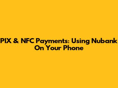 PIX & NFC Payments: Using Nubank On Your Phone