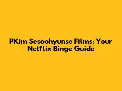 PKim Sesoohyunse Films: Your Netflix Binge Guide