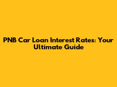 PNB Car Loan Interest Rates: Your Ultimate Guide