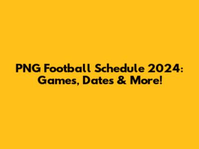 PNG Football Schedule 2024: Games, Dates & More!