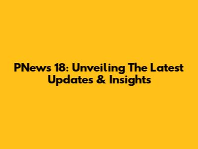 PNews 18: Unveiling The Latest Updates & Insights