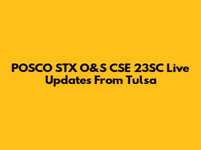 POSCO STX O&S CSE 23SC Live Updates From Tulsa