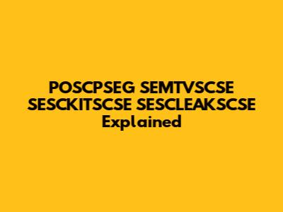 POSCPSEG SEMTVSCSE SESCKITSCSE SESCLEAKSCSE Explained
