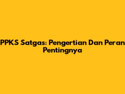 PPKS Satgas: Pengertian Dan Peran Pentingnya