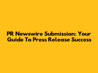 PR Newswire Submission: Your Guide To Press Release Success