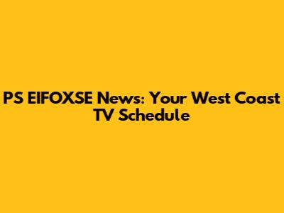 PS EIFOXSE News: Your West Coast TV Schedule