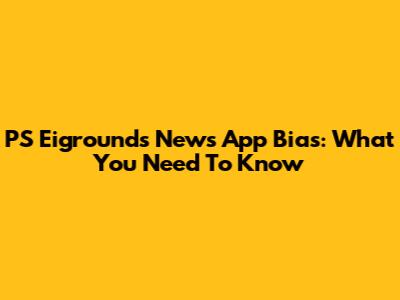 PS Eigrounds News App Bias: What You Need To Know
