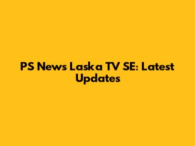 PS News Laska TV SE: Latest Updates