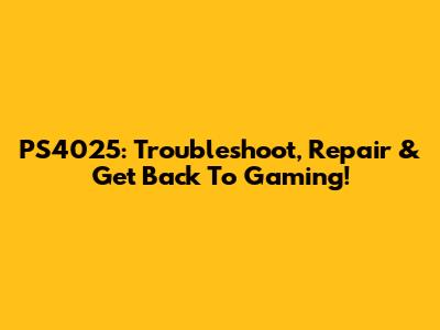 PS4025: Troubleshoot, Repair & Get Back To Gaming!