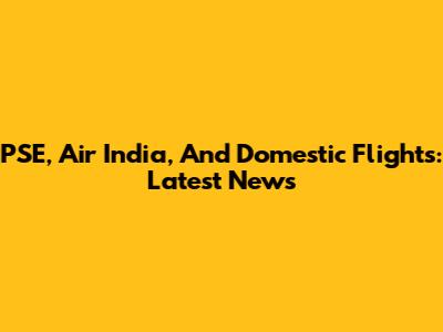 PSE, Air India, And Domestic Flights: Latest News