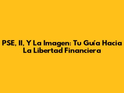 PSE, II, Y La Imagen: Tu Guía Hacia La Libertad Financiera