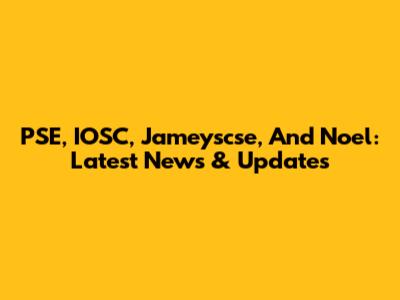 PSE, IOSC, Jameyscse, And Noel: Latest News & Updates