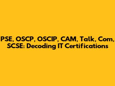 PSE, OSCP, OSCIP, CAM, Talk, Com, SCSE: Decoding IT Certifications