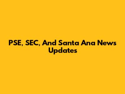 PSE, SEC, And Santa Ana News Updates