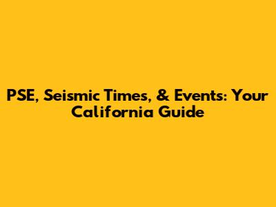 PSE, Seismic Times, & Events: Your California Guide