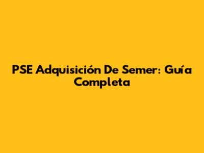 PSE Adquisición De Semer: Guía Completa
