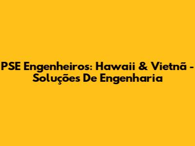 PSE Engenheiros: Hawaii & Vietnã - Soluções De Engenharia