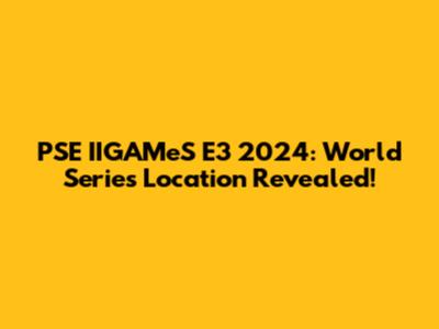 PSE IIGAMeS E3 2024: World Series Location Revealed!