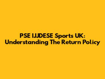 PSE IJJDESE Sports UK: Understanding The Return Policy